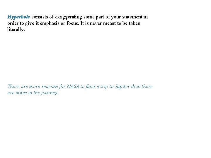 Hyperbole consists of exaggerating some part of your statement in order to give it