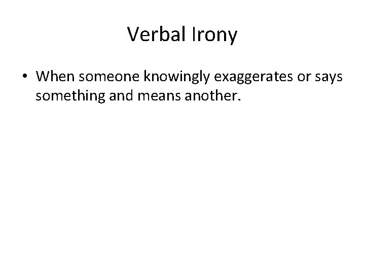 Verbal Irony • When someone knowingly exaggerates or says something and means another. 