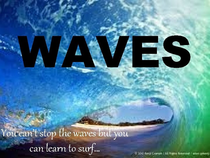 WAVES You can’t stop the waves but you can learn to surf… 