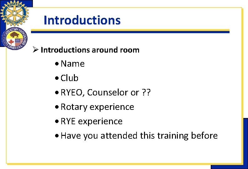 Introductions Ø Introductions around room Name Club RYEO, Counselor or ? ? Rotary experience Introductions Ø Introductions around room Name Club RYEO, Counselor or ? ? Rotary experience