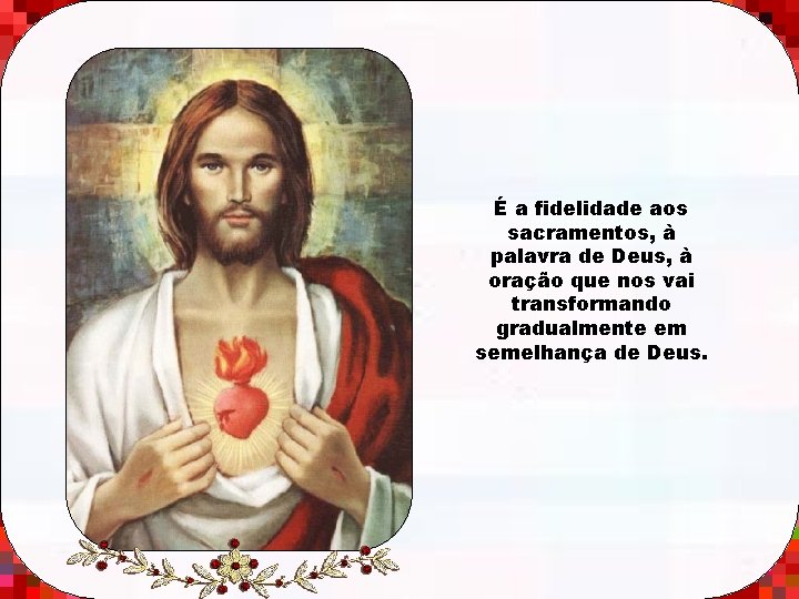 É a fidelidade aos sacramentos, à palavra de Deus, à oração que nos vai