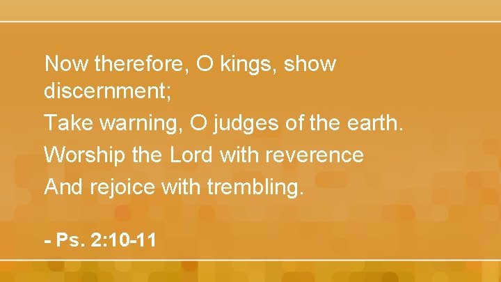 Now therefore, O kings, show discernment; Take warning, O judges of the earth. Worship