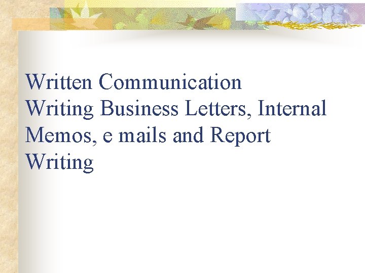 Written Communication Writing Business Letters, Internal Memos, e mails and Report Writing 