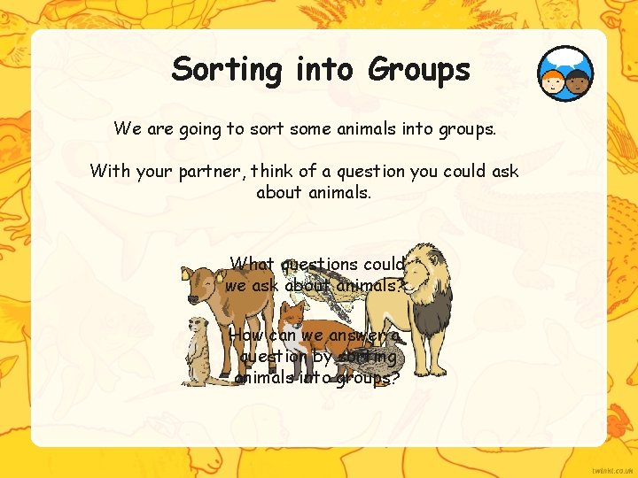 Sorting into Groups We are going to sort some animals into groups. With your