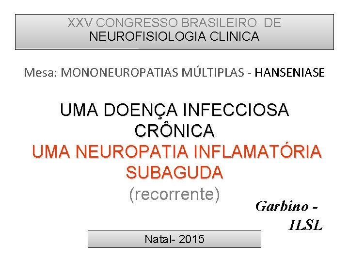 XXV CONGRESSO BRASILEIRO DE NEUROFISIOLOGIA CLINICA Mesa: MONONEUROPATIAS MÚLTIPLAS - HANSENIASE UMA DOENÇA INFECCIOSA