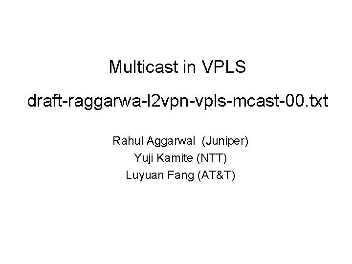 Multicast in VPLS draft-raggarwa-l 2 vpn-vpls-mcast-00. txt Rahul Aggarwal (Juniper) Yuji Kamite (NTT) Luyuan