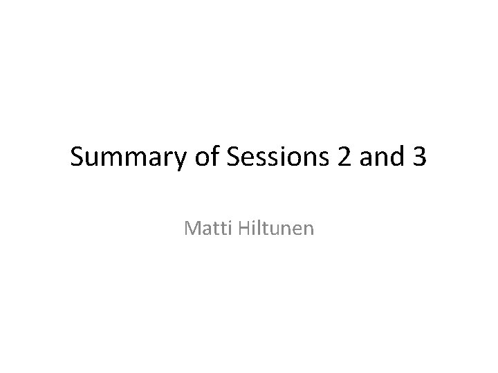 Summary of Sessions 2 and 3 Matti Hiltunen 