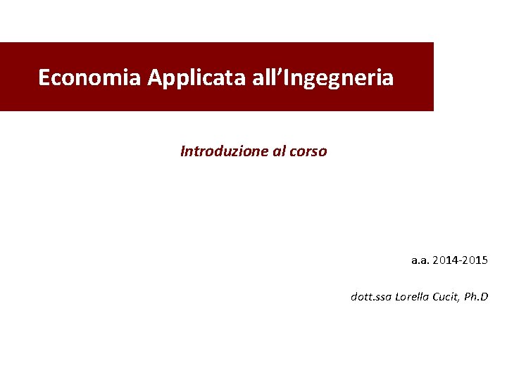 Economia Applicata all’Ingegneria Introduzione al corso a. a. 2014 -2015 dott. ssa Lorella Cucit,