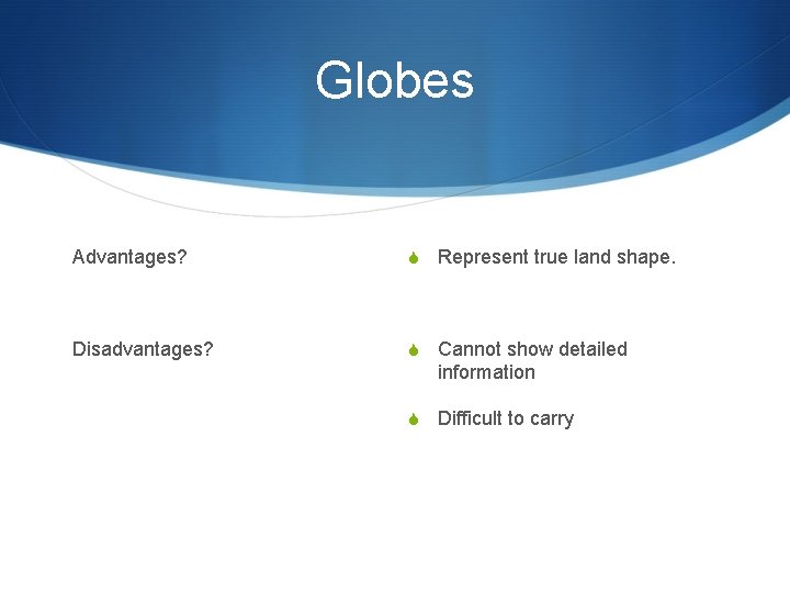 Globes Advantages? S Represent true land shape. Disadvantages? S Cannot show detailed information S