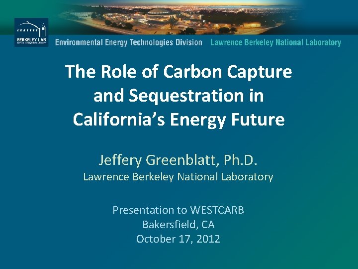 The Role of Carbon Capture and Sequestration in California’s Energy Future Jeffery Greenblatt, Ph.