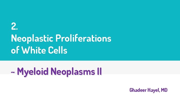 2. Neoplastic Proliferations of White Cells ~ Myeloid Neoplasms II Ghadeer Hayel, MD 