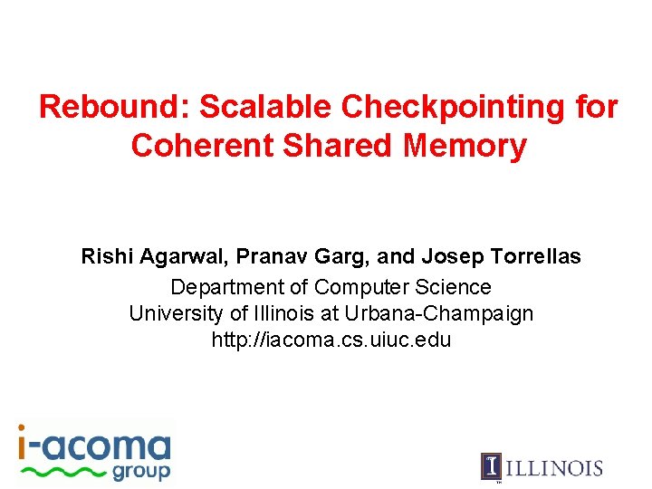 Rebound: Scalable Checkpointing for Coherent Shared Memory Rishi Agarwal, Pranav Garg, and Josep Torrellas