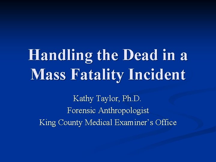 Handling the Dead in a Mass Fatality Incident Kathy Taylor, Ph. D. Forensic Anthropologist