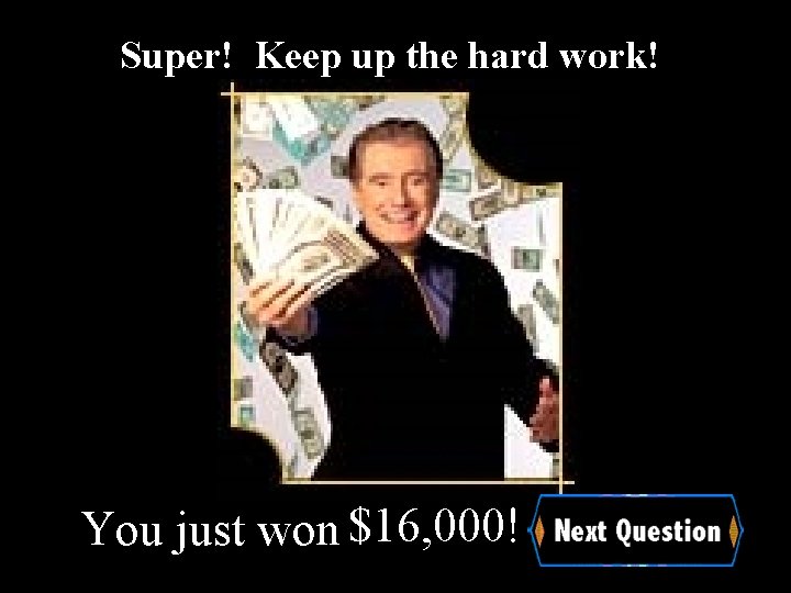 Super! Keep up the hard work! You just won $16, 000! 