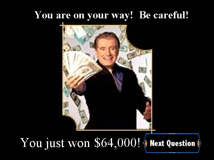 You are on your way! Be careful! You just won $64, 000! 