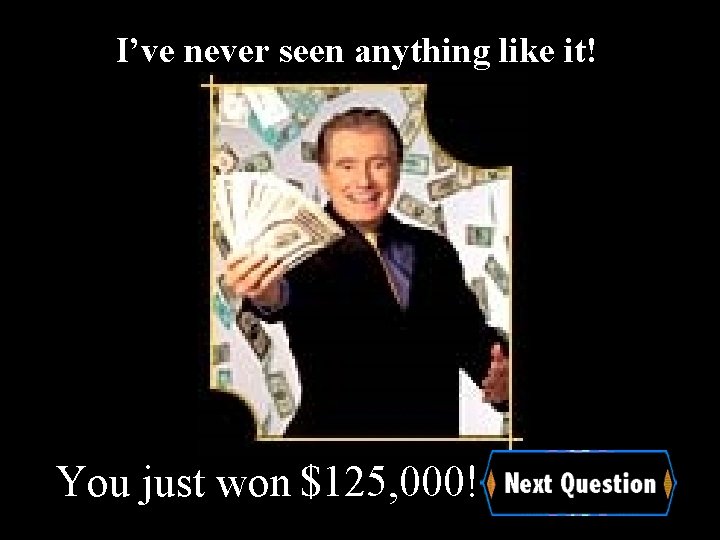 I’ve never seen anything like it! You just won $125, 000! 