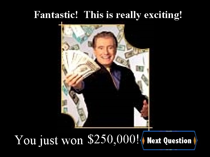 Fantastic! This is really exciting! You just won $250, 000! 
