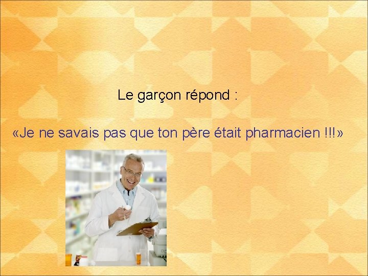 Le garçon répond : «Je ne savais pas que ton père était pharmacien !!!»