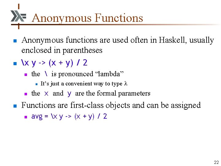 Anonymous Functions n n Anonymous functions are used often in Haskell, usually enclosed in