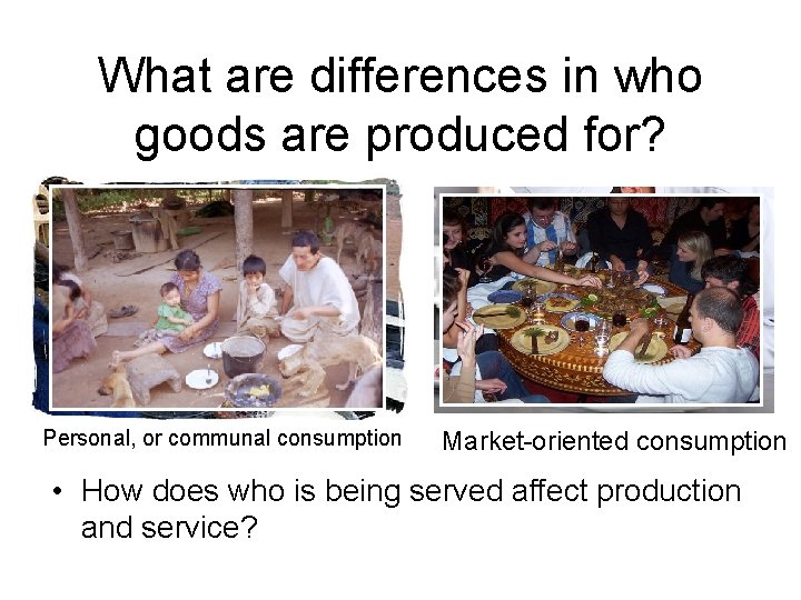 What are differences in who goods are produced for? Personal, Subsistence or communal consumption