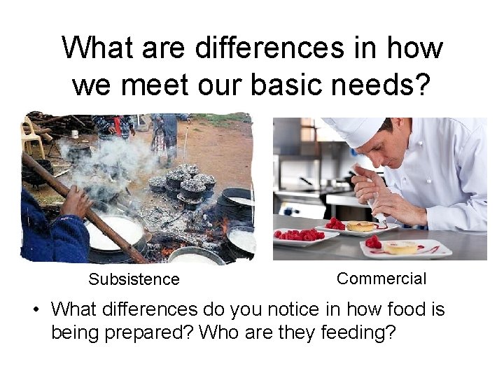 What are differences in how we meet our basic needs? Subsistence Commercial • What