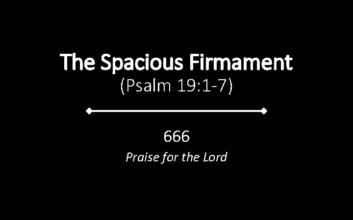The Spacious Firmament (Psalm 19: 1 -7) 666 Praise for the Lord 