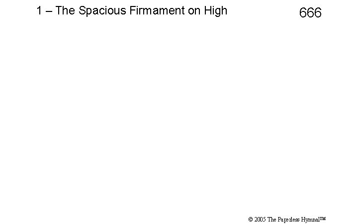 1 – The Spacious Firmament on High 666 © 2005 The Paperless Hymnal™ 
