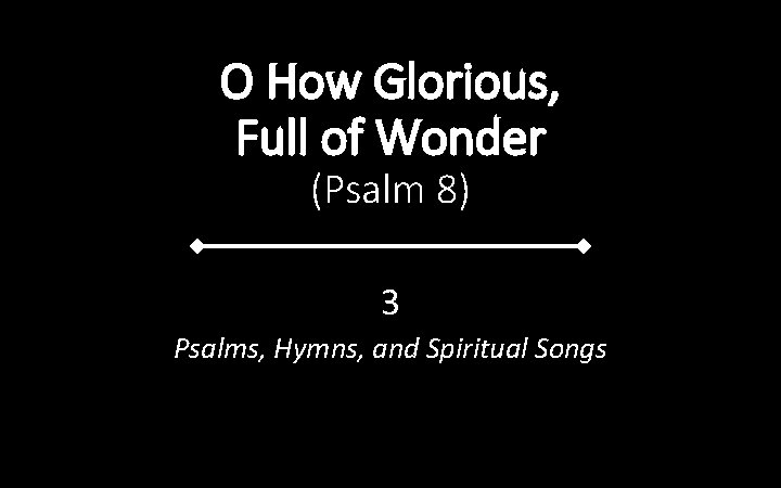 O How Glorious, Full of Wonder (Psalm 8) 3 Psalms, Hymns, and Spiritual Songs