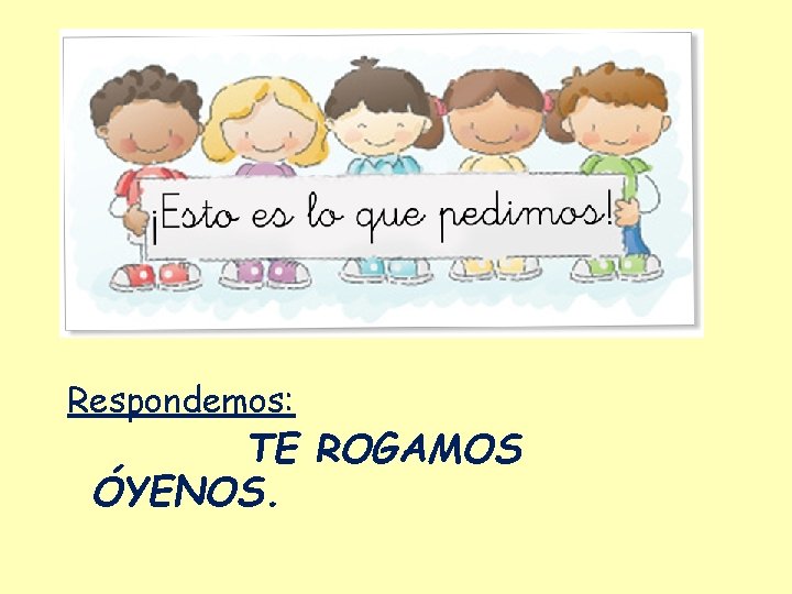 Respondemos: TE ROGAMOS ÓYENOS. 