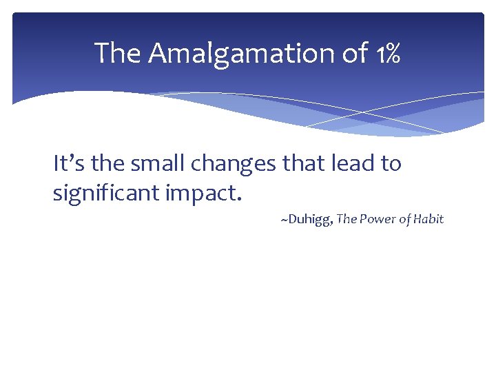 The Amalgamation of 1% It’s the small changes that lead to significant impact. ~Duhigg,