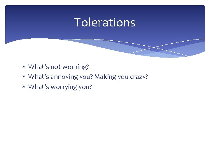 Tolerations What’s not working? What’s annoying you? Making you crazy? What’s worrying you? 