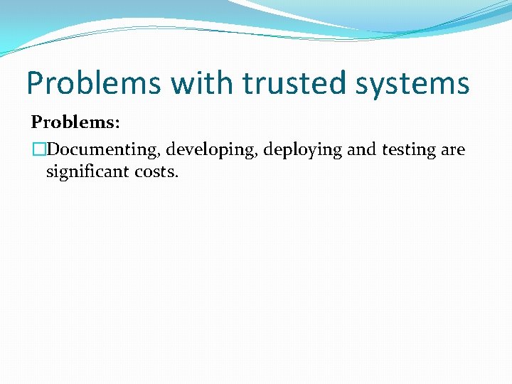 Problems with trusted systems Problems: �Documenting, developing, deploying and testing are significant costs. 