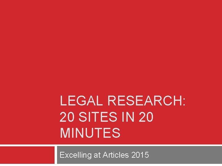 LEGAL RESEARCH: 20 SITES IN 20 MINUTES Excelling at Articles 2015 