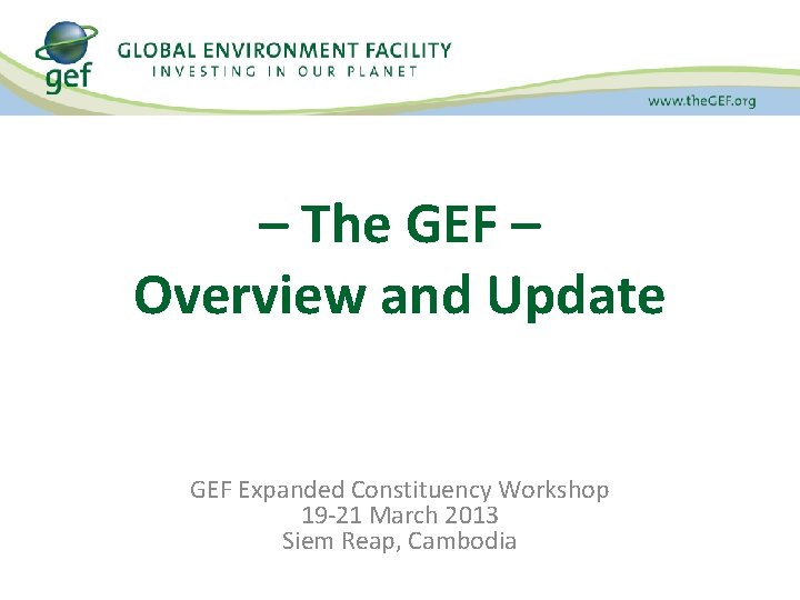 – The GEF – Overview and Update GEF Expanded Constituency Workshop 19 -21 March