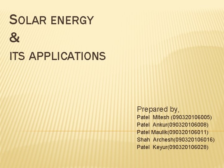 SOLAR ENERGY & ITS APPLICATIONS Prepared by, Patel Mitesh (090320106005) Patel Ankur(090320106008) Patel Maulik(090320106011)