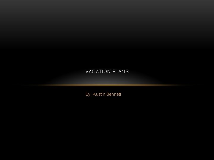 VACATION PLANS By: Austin Bennett 