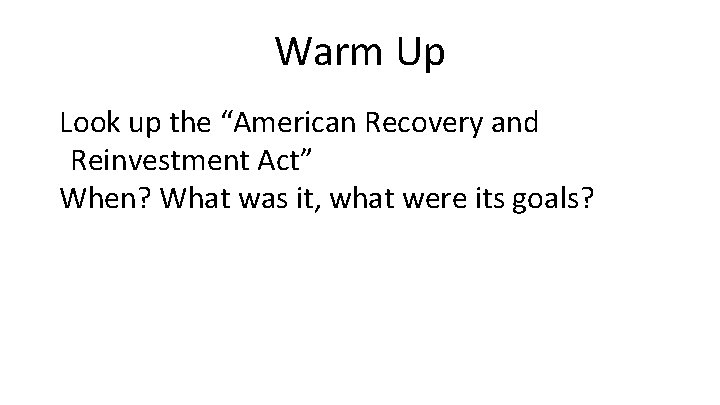 Warm Up Look up the “American Recovery and Reinvestment Act” When? What was it,