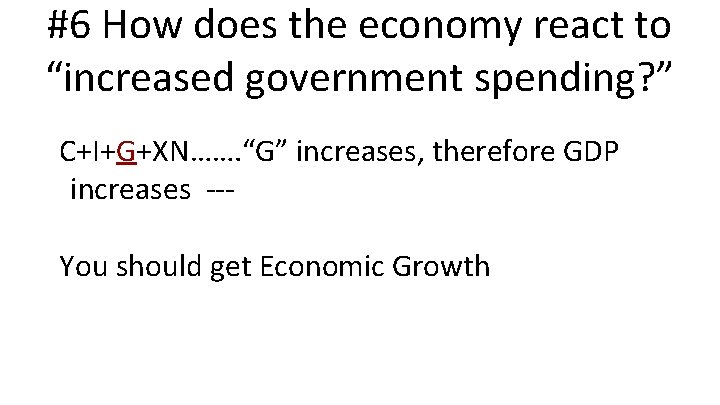 #6 How does the economy react to “increased government spending? ” C+I+G+XN……. “G” increases,
