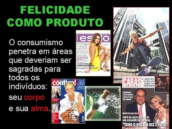 FELICIDADE COMO PRODUTO O consumismo penetra em áreas que deveriam ser sagradas para todos