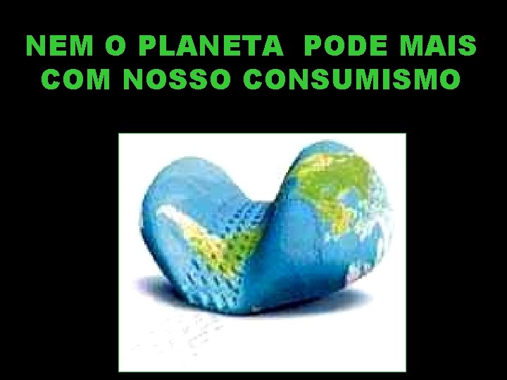 NEM O PLANETA PODE MAIS COM NOSSO CONSUMISMO NEM O PLANETA PODE MAIS COM NOSSO CONSUMISMO