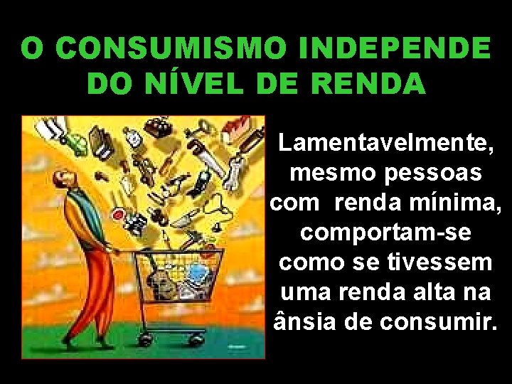 O CONSUMISMO INDEPENDE DO NÍVEL DE RENDA Lamentavelmente, mesmo pessoas com renda mínima, comportam-se O CONSUMISMO INDEPENDE DO NÍVEL DE RENDA Lamentavelmente, mesmo pessoas com renda mínima, comportam-se