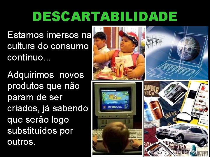 DESCARTABILIDADE Estamos imersos na cultura do consumo contínuo. . . Adquirimos novos produtos que