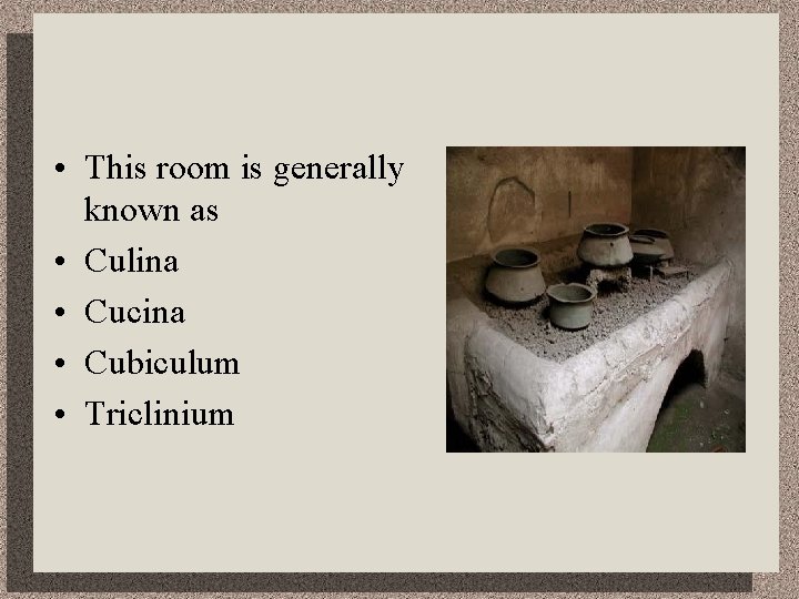  • This room is generally known as • Culina • Cucina • Cubiculum