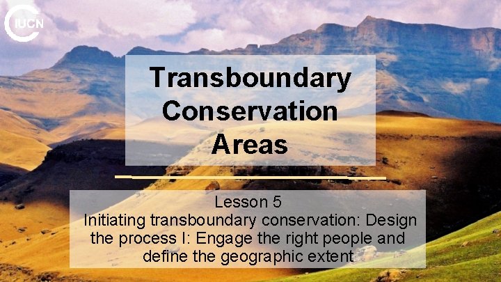 Transboundary Conservation Areas Lesson 5 Initiating transboundary conservation: Design the process I: Engage the