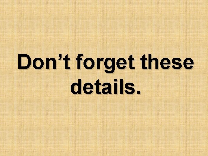 Don’t forget these details. Don’t forget these details.