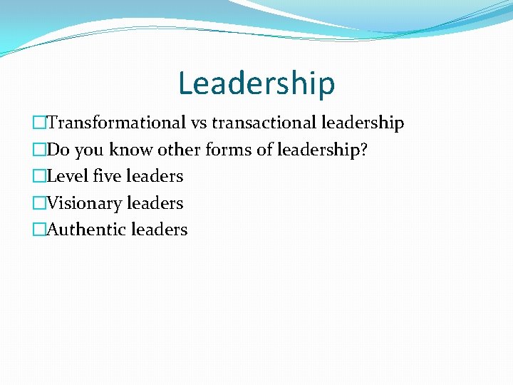 Leadership �Transformational vs transactional leadership �Do you know other forms of leadership? �Level five