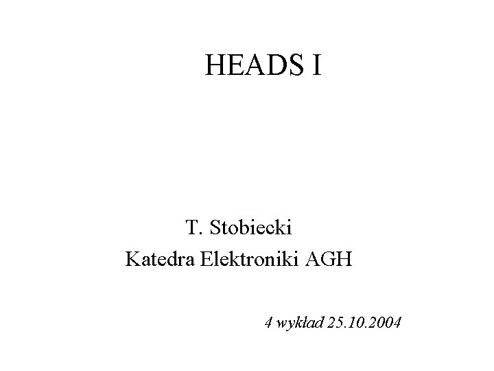 HEADS I T. Stobiecki Katedra Elektroniki AGH 4 wykład 25. 10. 2004 