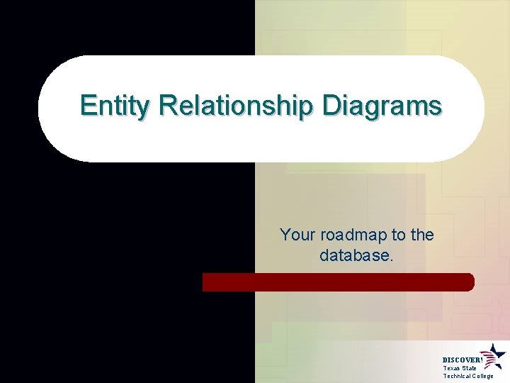 Entity Relationship Diagrams Your roadmap to the database. DISCOVER! Texas State Technical College 
