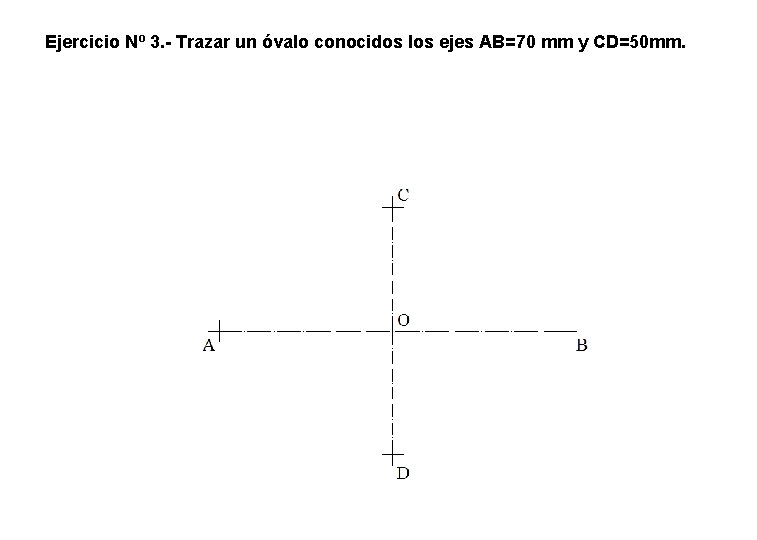 Ejercicio Nº 3. - Trazar un óvalo conocidos los ejes AB=70 mm y CD=50 Ejercicio Nº 3. - Trazar un óvalo conocidos los ejes AB=70 mm y CD=50