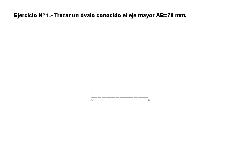 Ejercicio Nº 1. - Trazar un óvalo conocido el eje mayor AB=70 mm. Ejercicio Nº 1. - Trazar un óvalo conocido el eje mayor AB=70 mm.